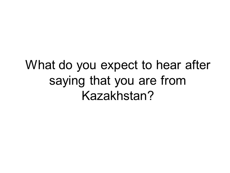 What do you expect to hear after saying that you are from Kazakhstan?